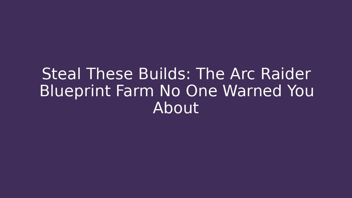 Steal These Builds: The Arc Raider Blueprint Farm No One Warned You About