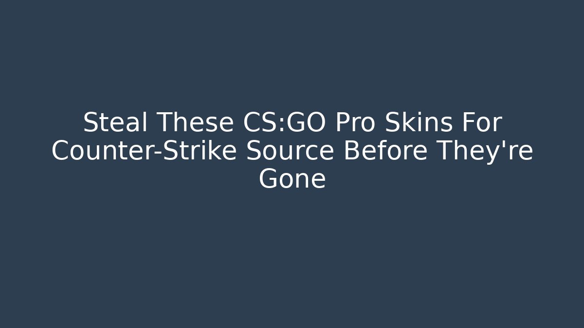 Steal These CS:GO Pro Skins For Counter-Strike Source Before They're Gone
