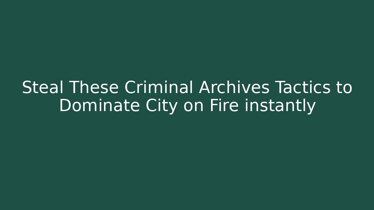 Steal These Criminal Archives Tactics to Dominate City on Fire instantly