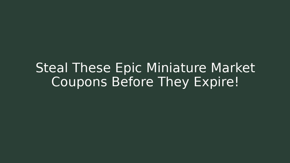 Steal These Epic Miniature Market Coupons Before They Expire!