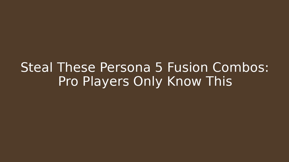 Steal These Persona 5 Fusion Combos: Pro Players Only Know This