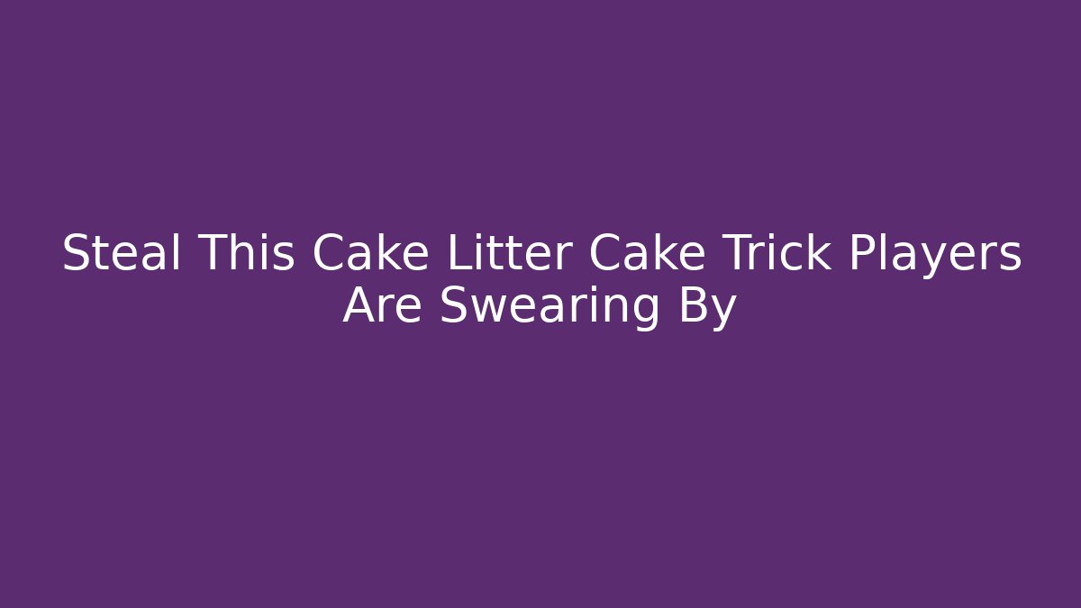 Steal This Cake Litter Cake Trick Players Are Swearing By