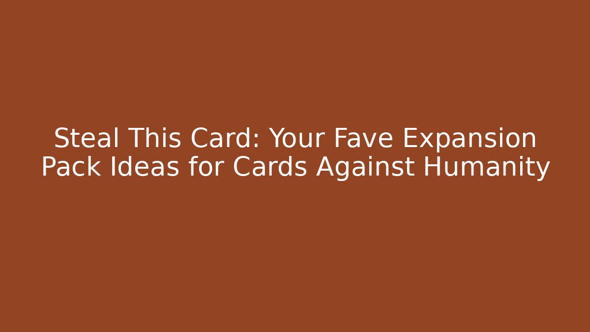 Steal This Card: Your Fave Expansion Pack Ideas for Cards Against Humanity