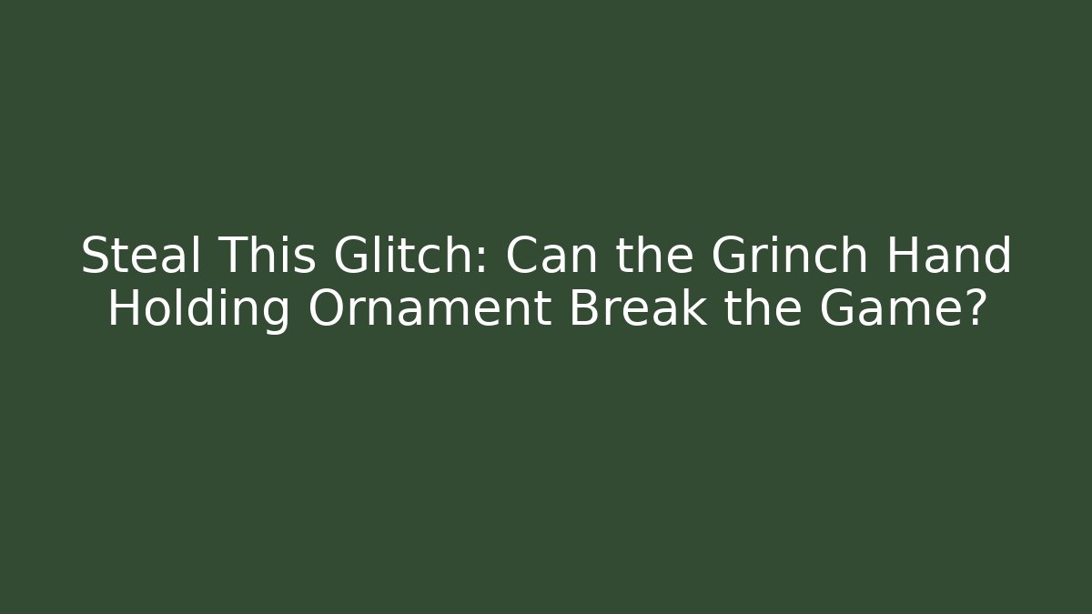 Steal This Glitch: Can the Grinch Hand Holding Ornament Break the Game?