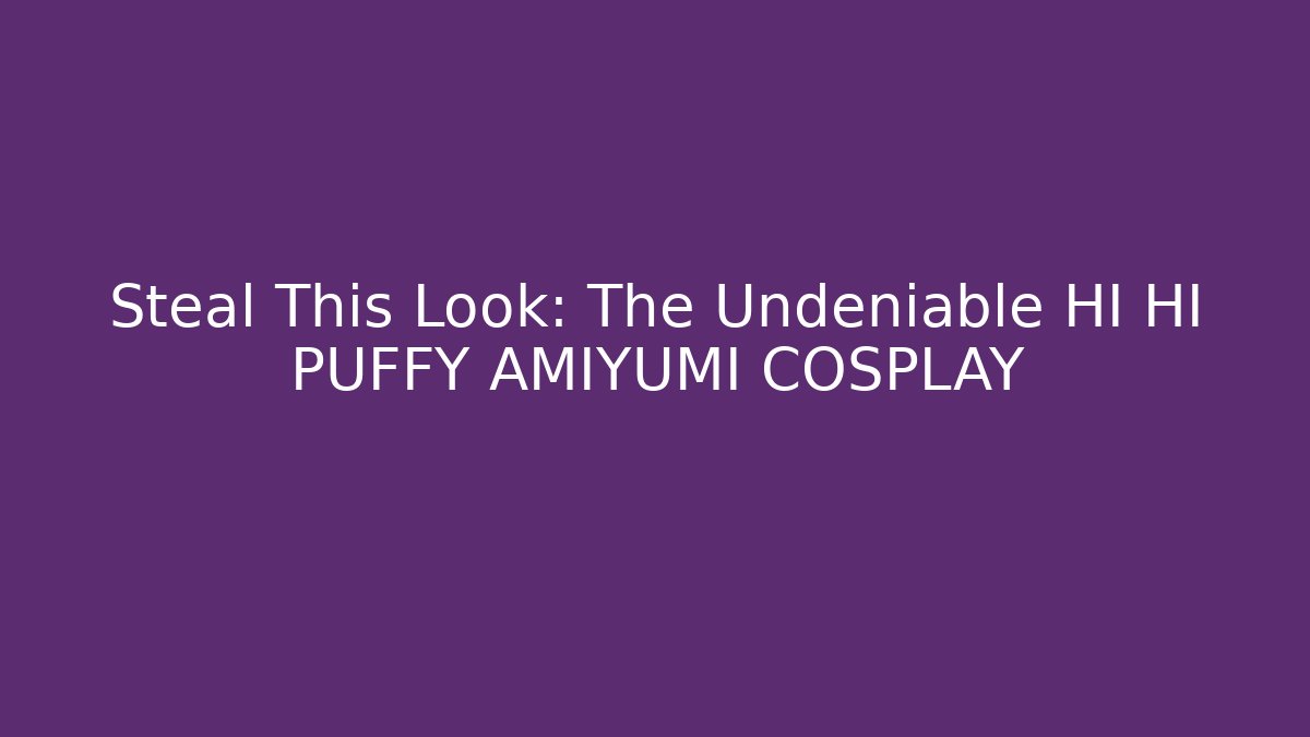 Steal This Look: The Undeniable HI HI PUFFY AMIYUMI COSPLAY