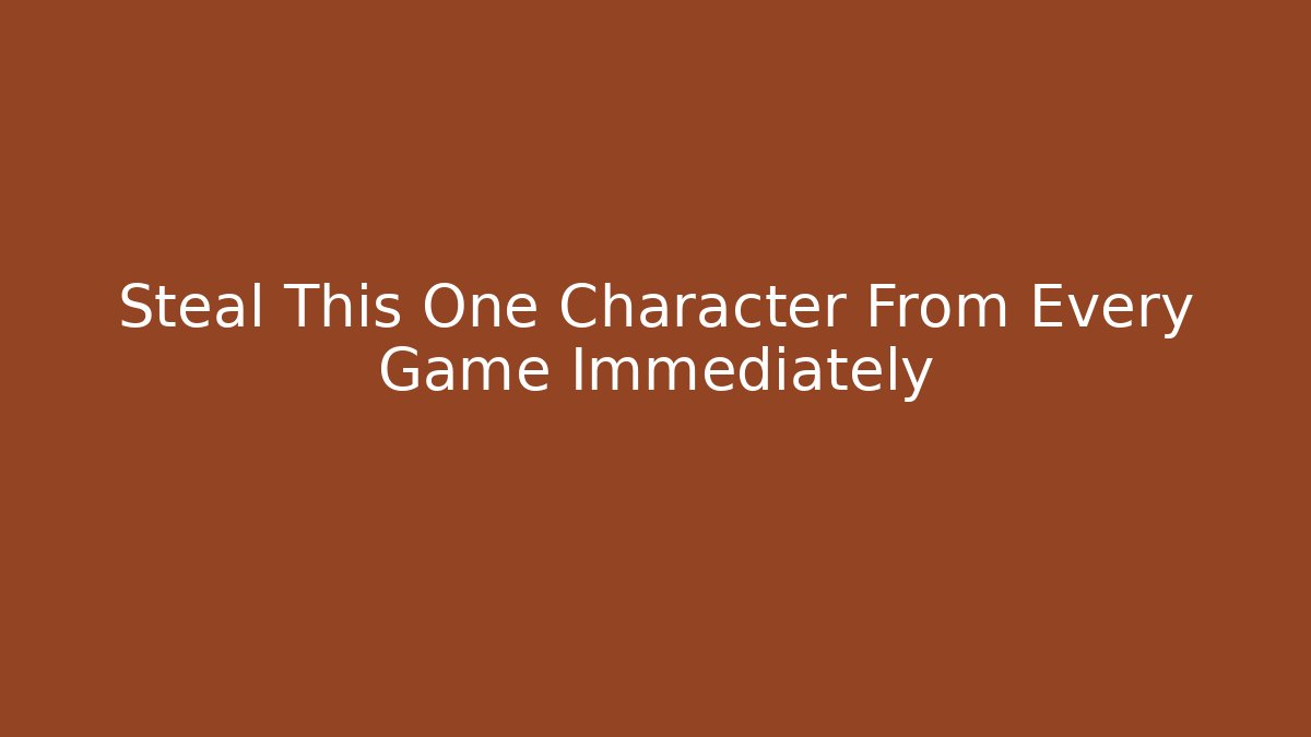 Steal This One Character From Every Game Immediately