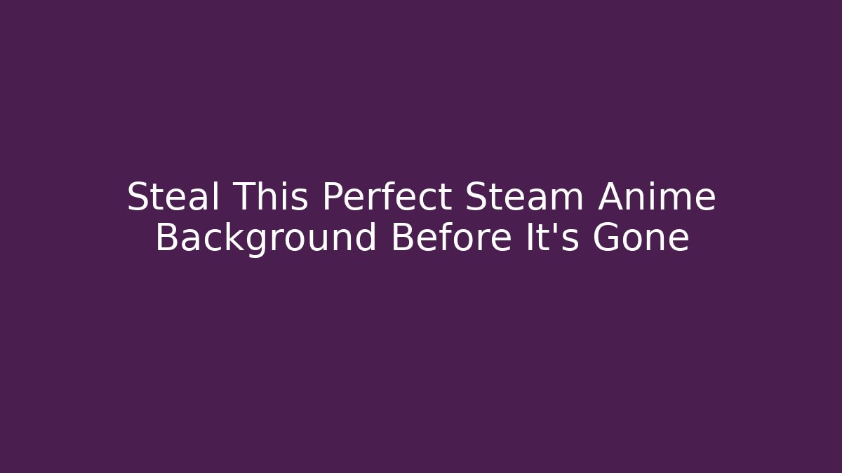Steal This Perfect Steam Anime Background Before It’s Gone