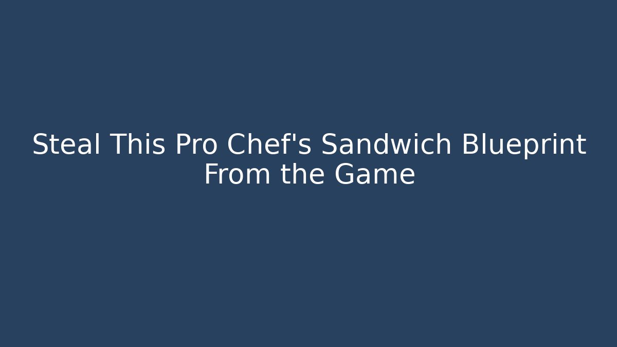 Steal This Pro Chef’s Sandwich Blueprint From the Game