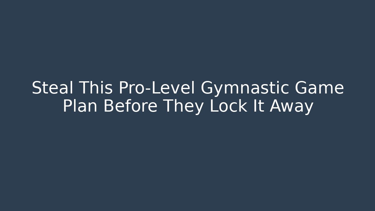Steal This Pro-Level Gymnastic Game Plan Before They Lock It Away