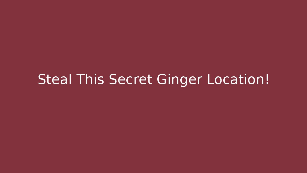 Steal This Secret Ginger Location!