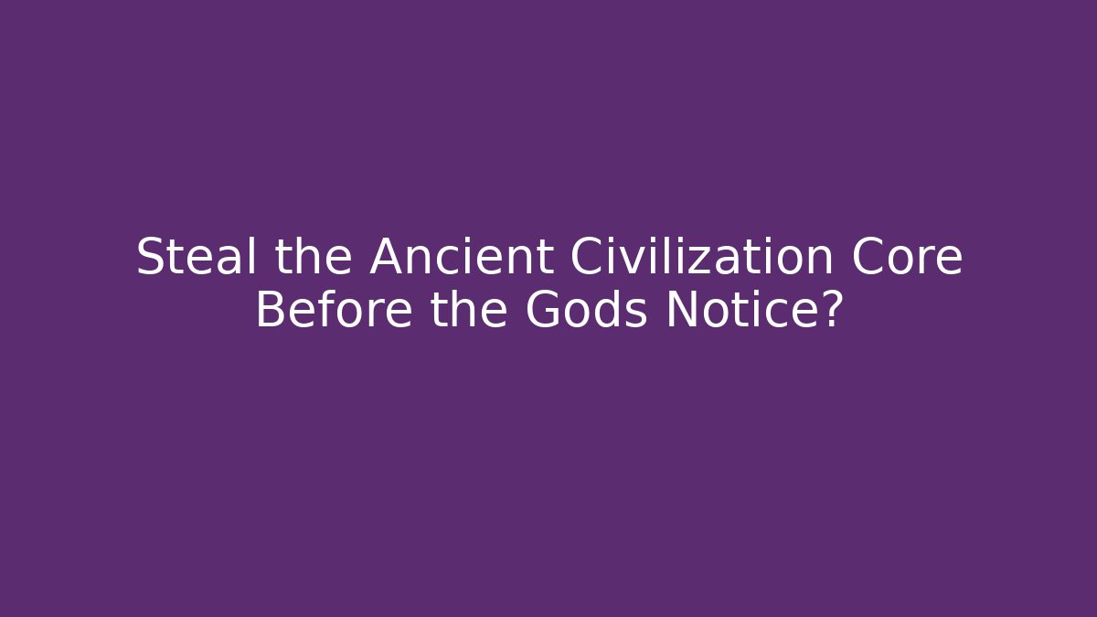 Steal the Ancient Civilization Core Before the Gods Notice?