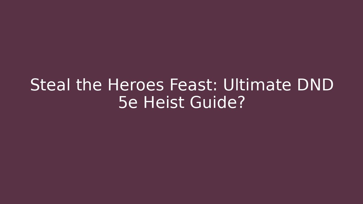 Steal the Heroes Feast: Ultimate DND 5e Heist Guide?