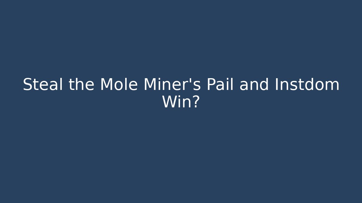 Steal the Mole Miner's Pail and Instdom Win?