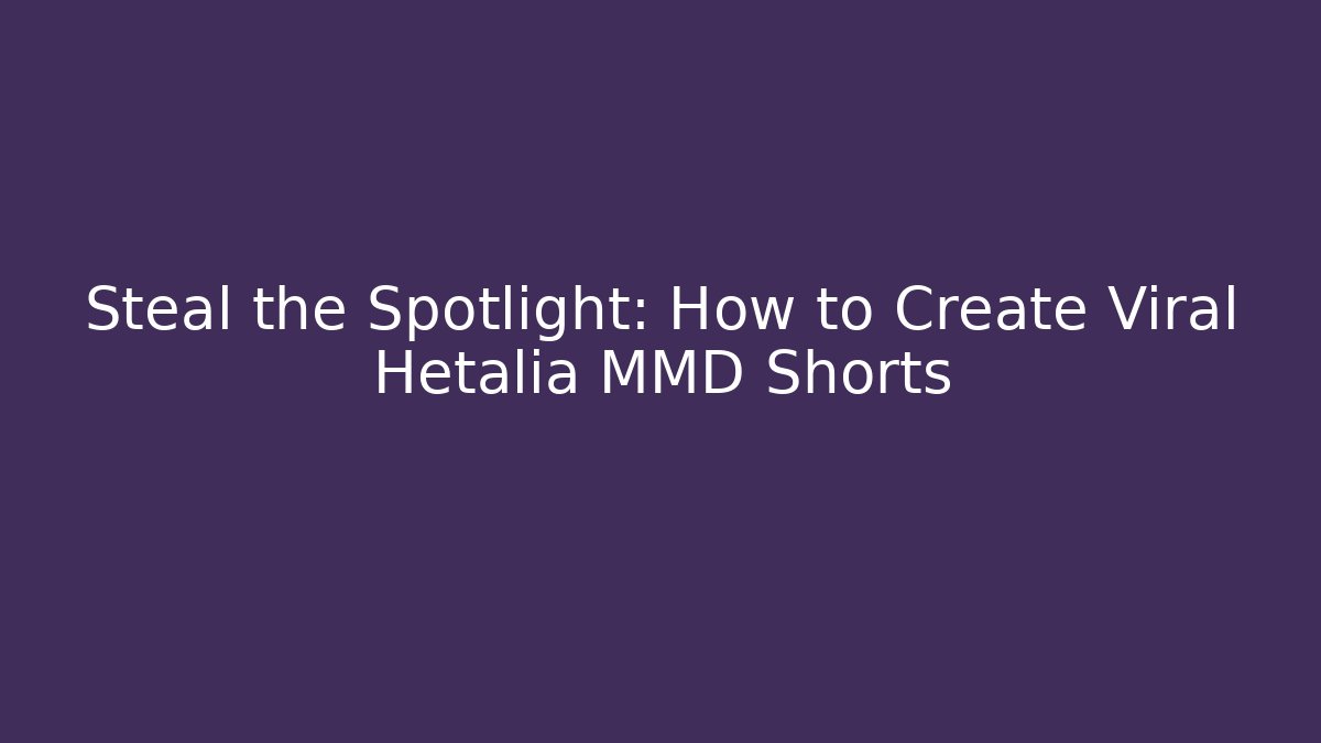 Steal the Spotlight: How to Create Viral Hetalia MMD Shorts