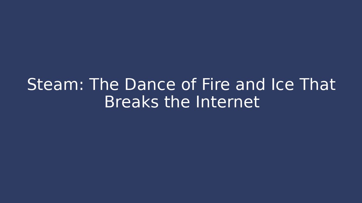 Steam: The Dance of Fire and Ice That Breaks the Internet