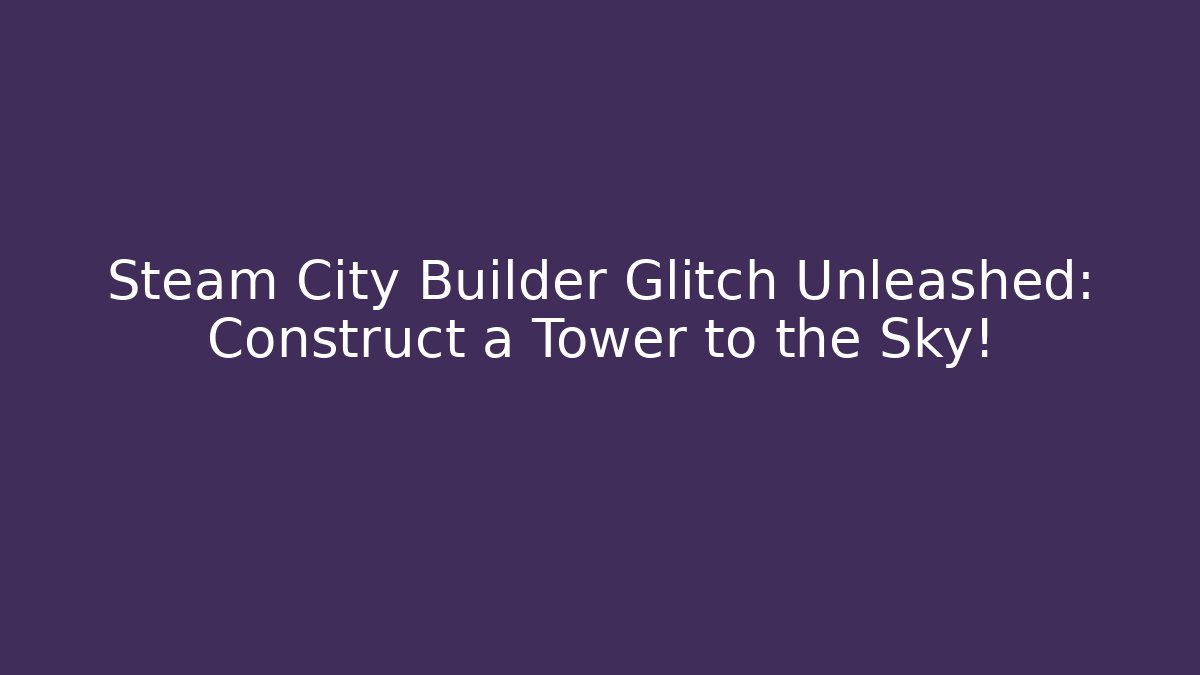 Steam City Builder Glitch Unleashed: Construct a Tower to the Sky!