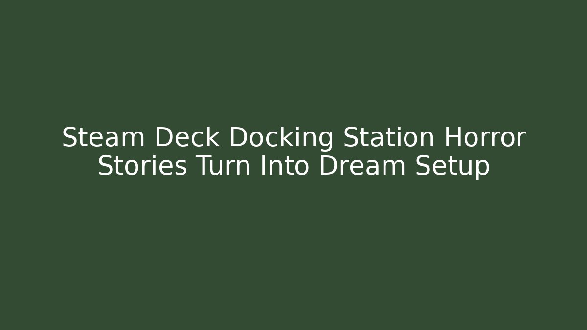 Steam Deck Docking Station Horror Stories Turn Into Dream Setup