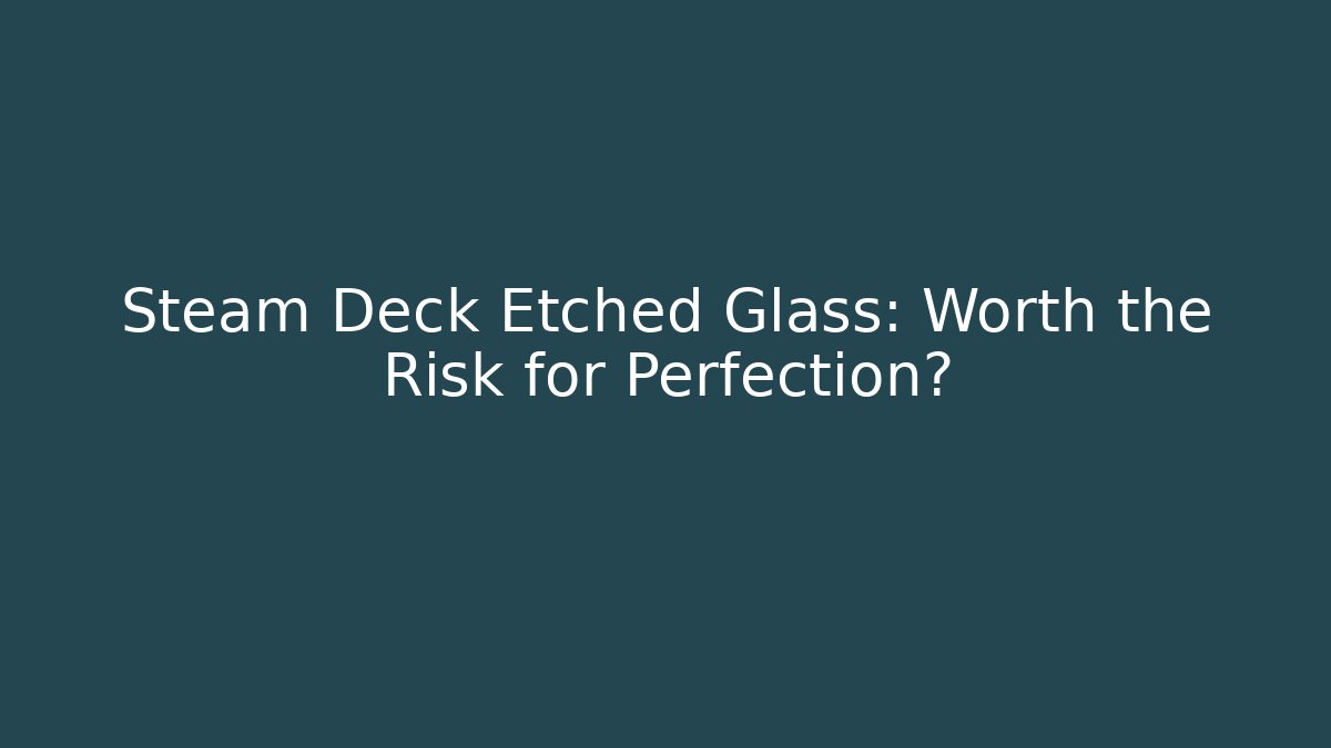 Steam Deck Etched Glass: Worth the Risk for Perfection?
