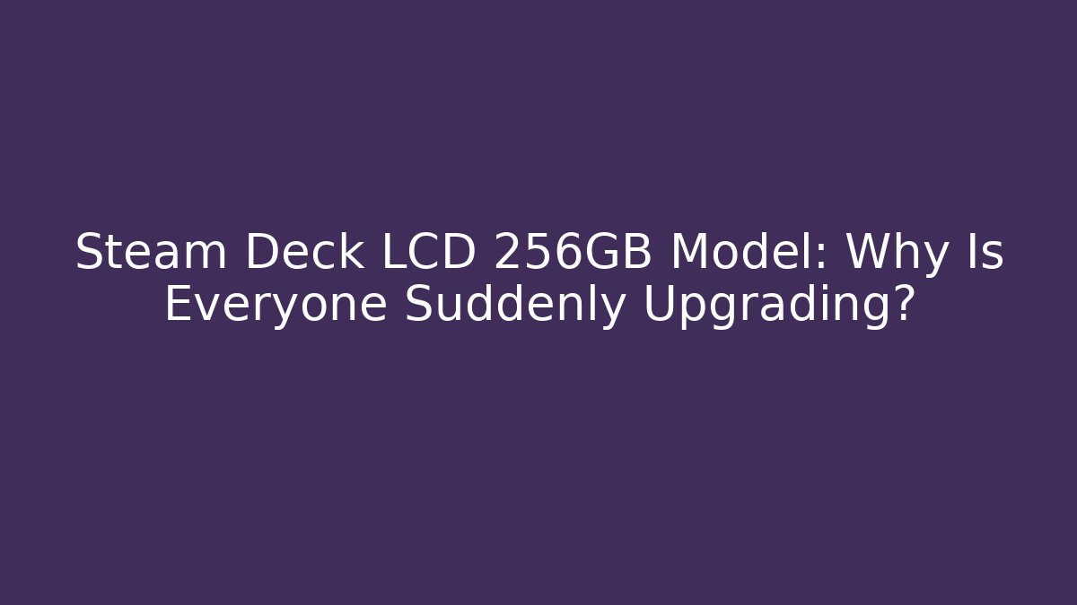 Steam Deck LCD 256GB Model: Why Is Everyone Suddenly Upgrading?