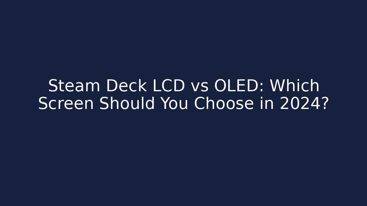 Steam Deck LCD vs OLED: Which Screen Should You Choose in 2024?