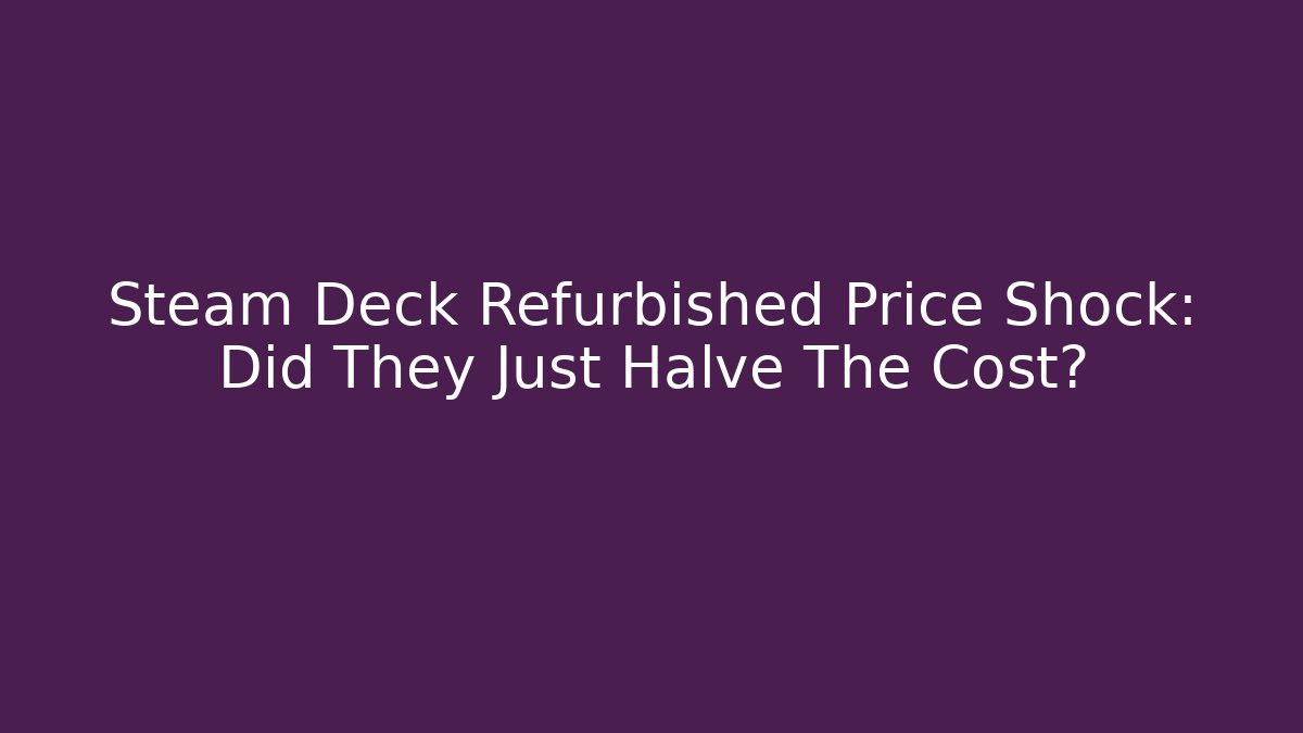 Steam Deck Refurbished Price Shock: Did They Just Halve The Cost?