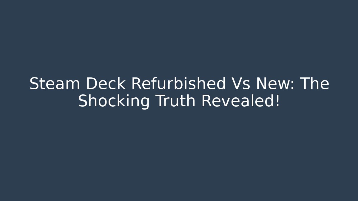 Steam Deck Refurbished Vs New: The Shocking Truth Revealed!
