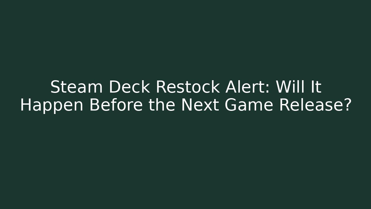 Steam Deck Restock Alert: Will It Happen Before the Next Game Release?