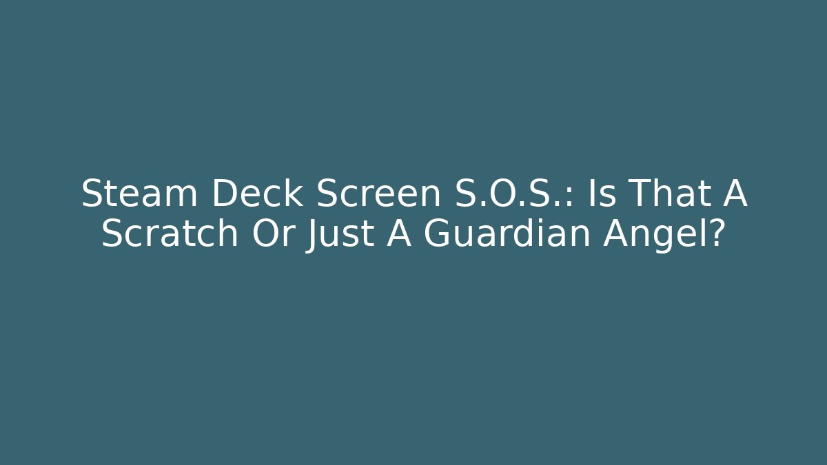 Steam Deck Screen S.O.S.: Is That A Scratch Or Just A Guardian Angel?