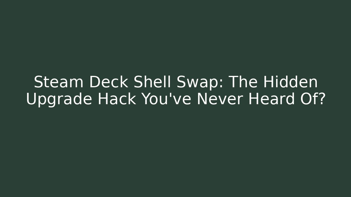 Steam Deck Shell Swap: The Hidden Upgrade Hack You’ve Never Heard Of?