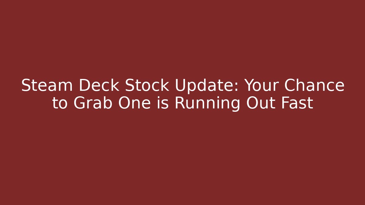 Steam Deck Stock Update: Your Chance to Grab One is Running Out Fast - Critter Realm