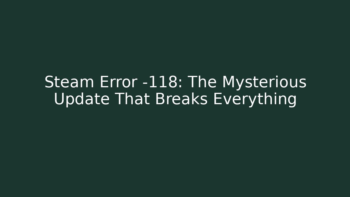 Steam Error -118: The Mysterious Update That Breaks Everything
