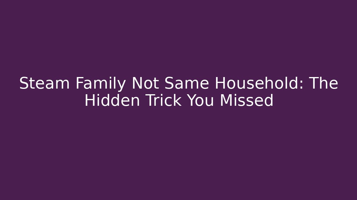 Steam Family Not Same Household: The Hidden Trick You Missed