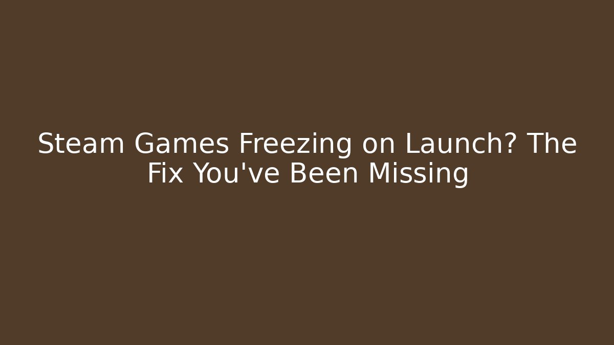 Steam Games Freezing on Launch? The Fix You’ve Been Missing