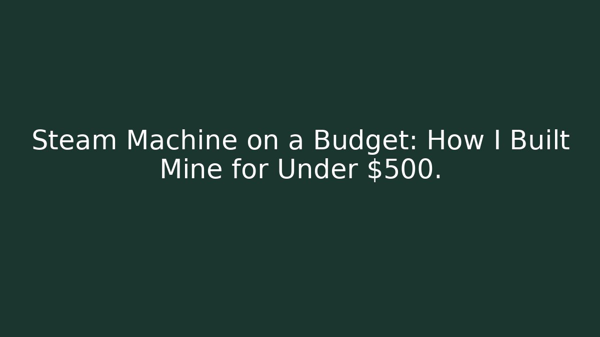 Steam Machine on a Budget: How I Built Mine for Under $500.