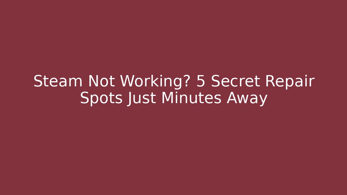 Steam Not Working? 5 Secret Repair Spots Just Minutes Away
