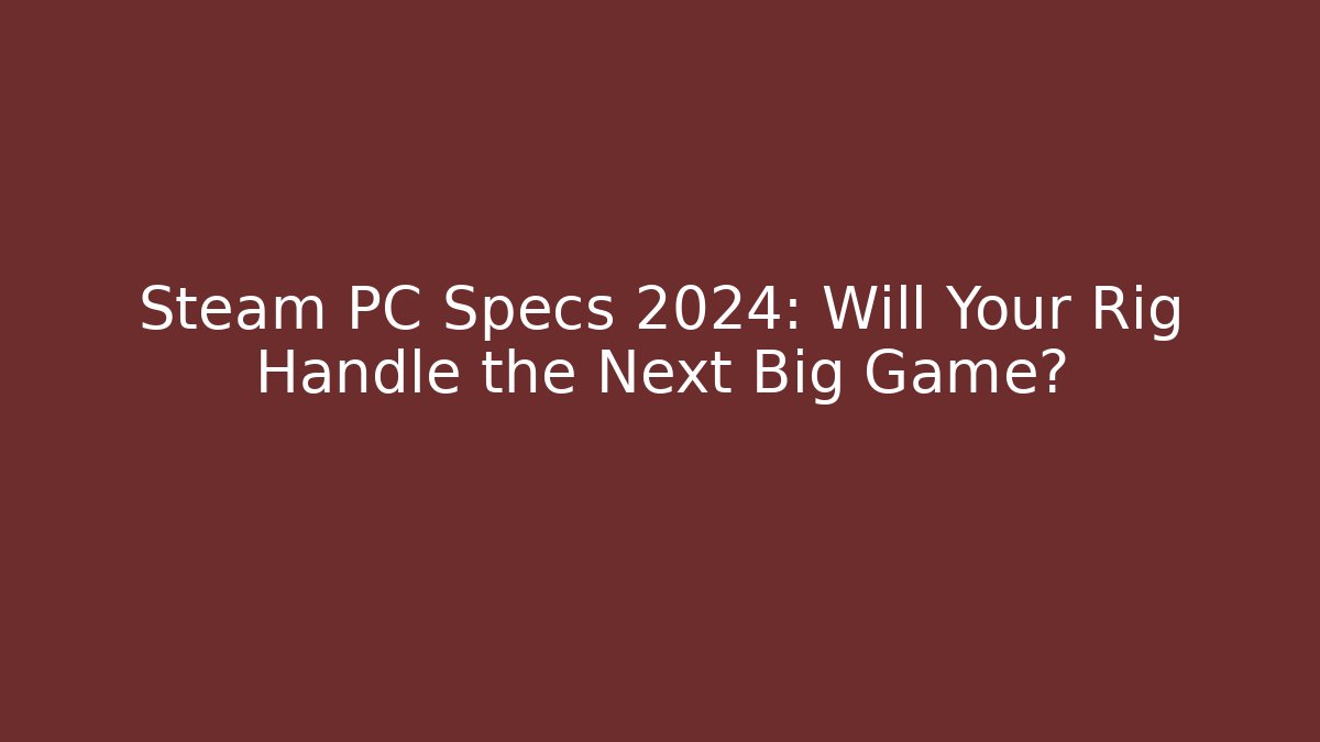 Steam PC Specs 2024: Will Your Rig Handle the Next Big Game?