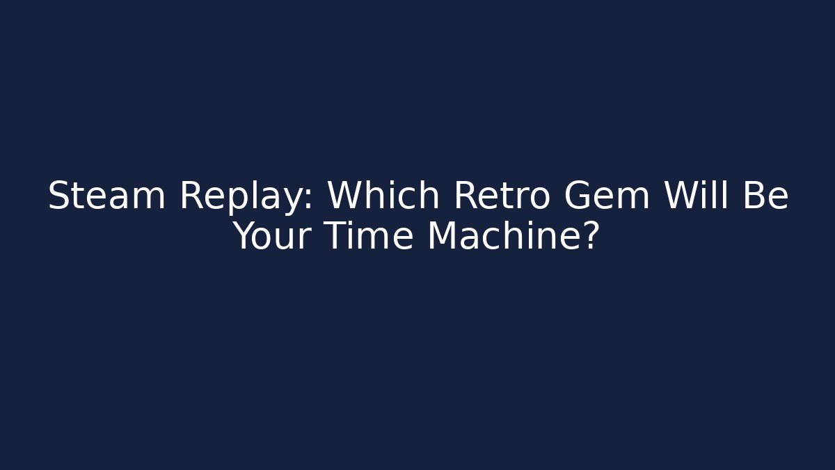 Steam Replay: Which Retro Gem Will Be Your Time Machine?