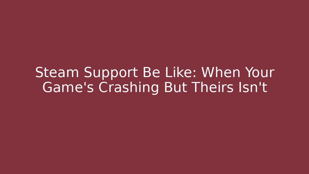 Steam Support Be Like: When Your Game's Crashing But Theirs Isn't