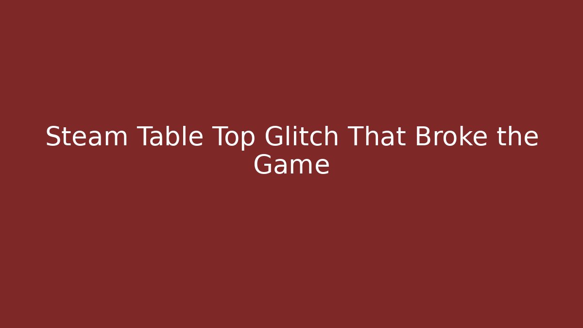 Steam Table Top Glitch That Broke the Game