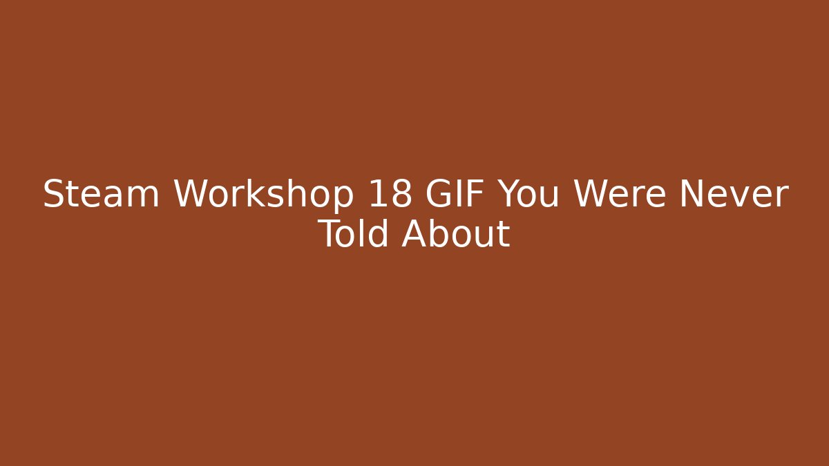 Steam Workshop 18 GIF You Were Never Told About