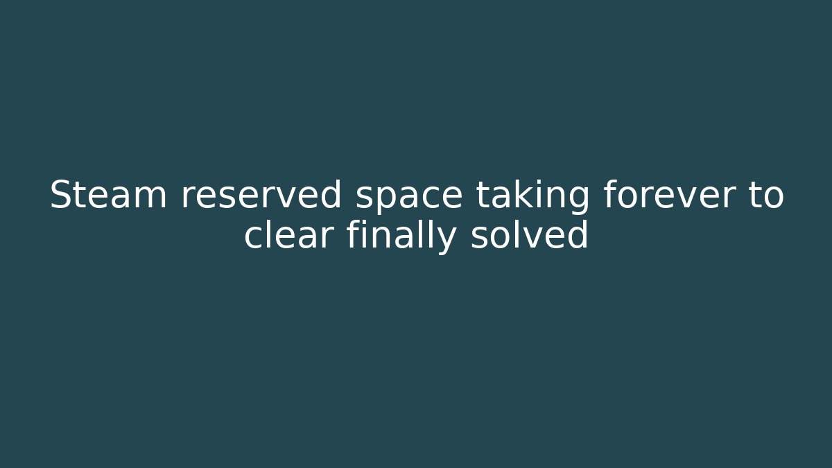 Steam reserved space taking forever to clear finally solved - Critter Realm