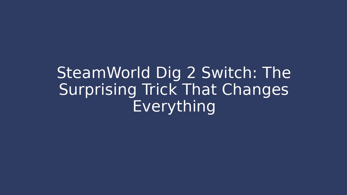 SteamWorld Dig 2 Switch: The Surprising Trick That Changes Everything