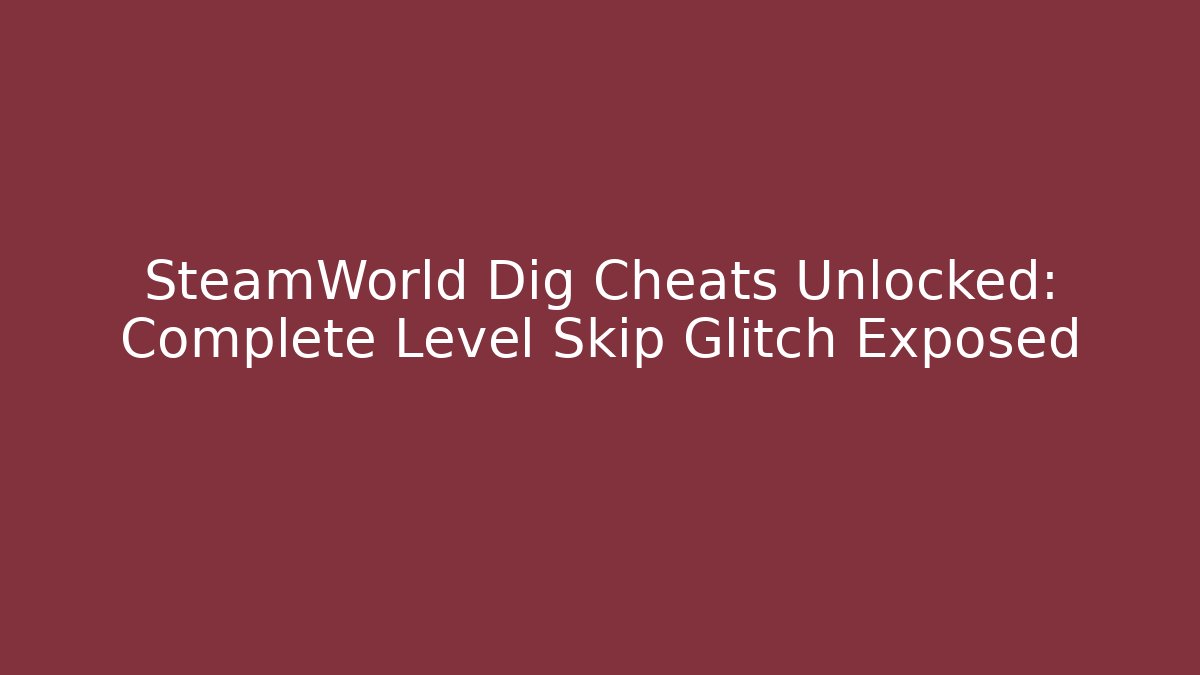 SteamWorld Dig Cheats Unlocked: Complete Level Skip Glitch Exposed