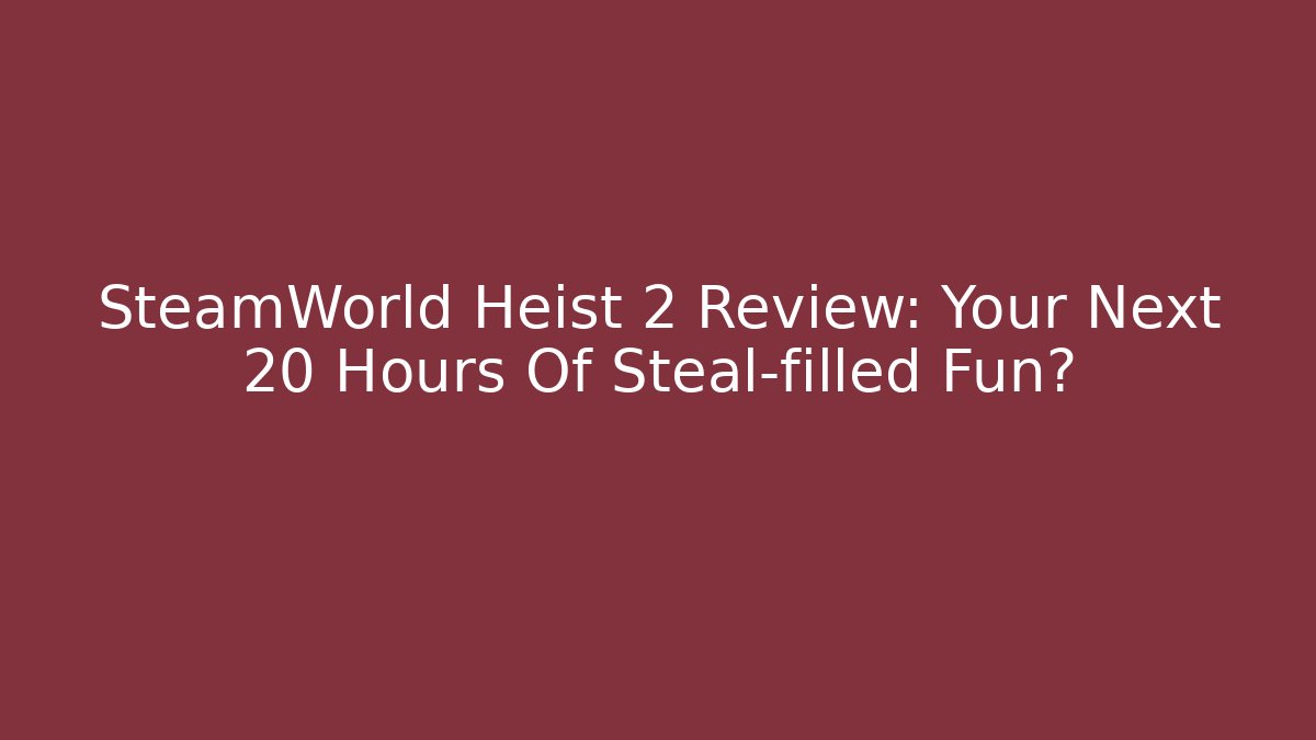 SteamWorld Heist 2 Review: Your Next 20 Hours Of Steal-filled Fun?