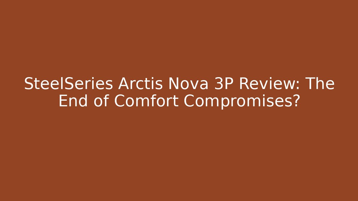 SteelSeries Arctis Nova 3P Review: The End of Comfort Compromises?