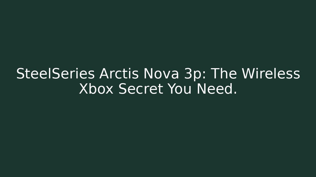 SteelSeries Arctis Nova 3p: The Wireless Xbox Secret You Need.