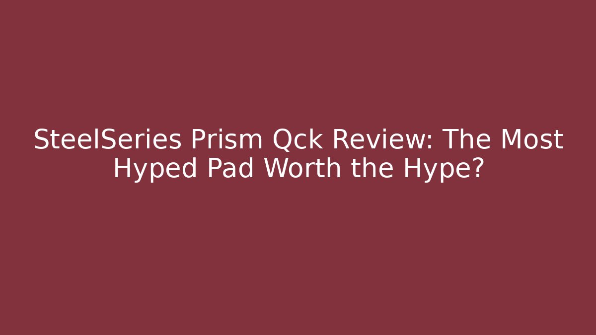 SteelSeries Prism Qck Review: The Most Hyped Pad Worth the Hype?