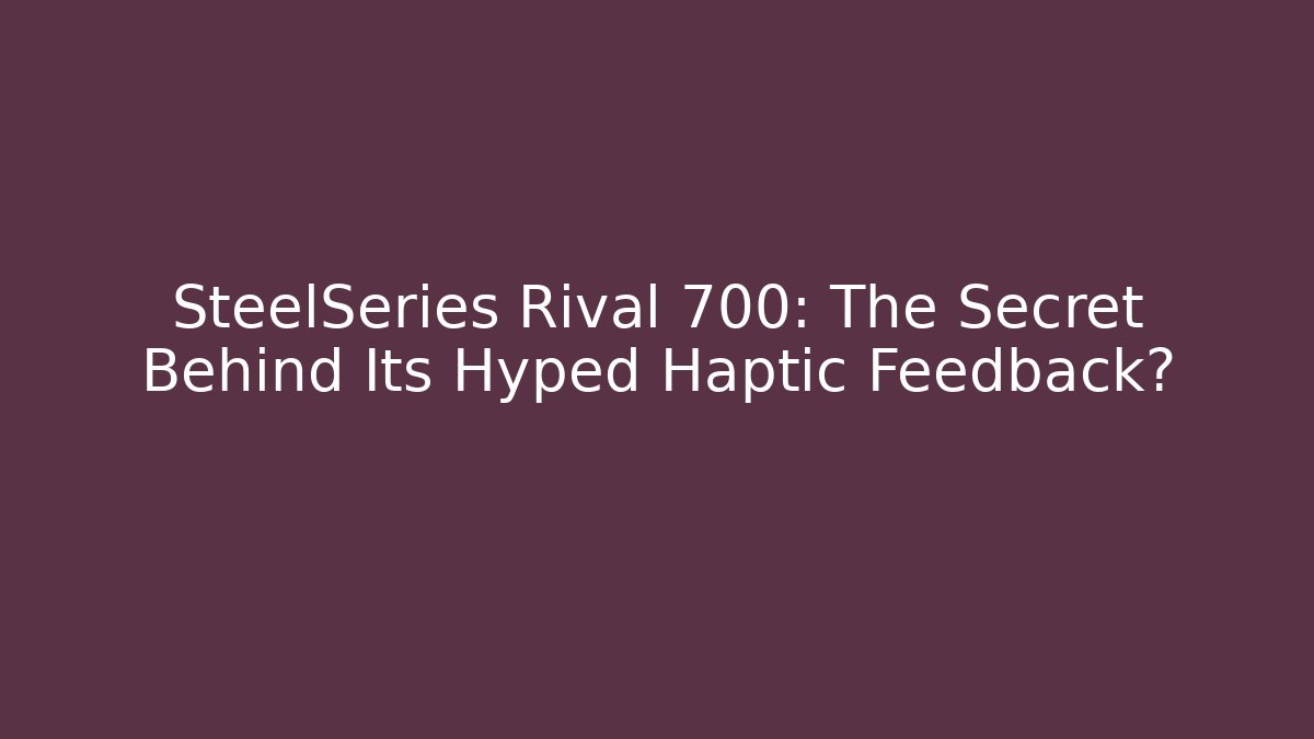 SteelSeries Rival 700: The Secret Behind Its Hyped Haptic Feedback?