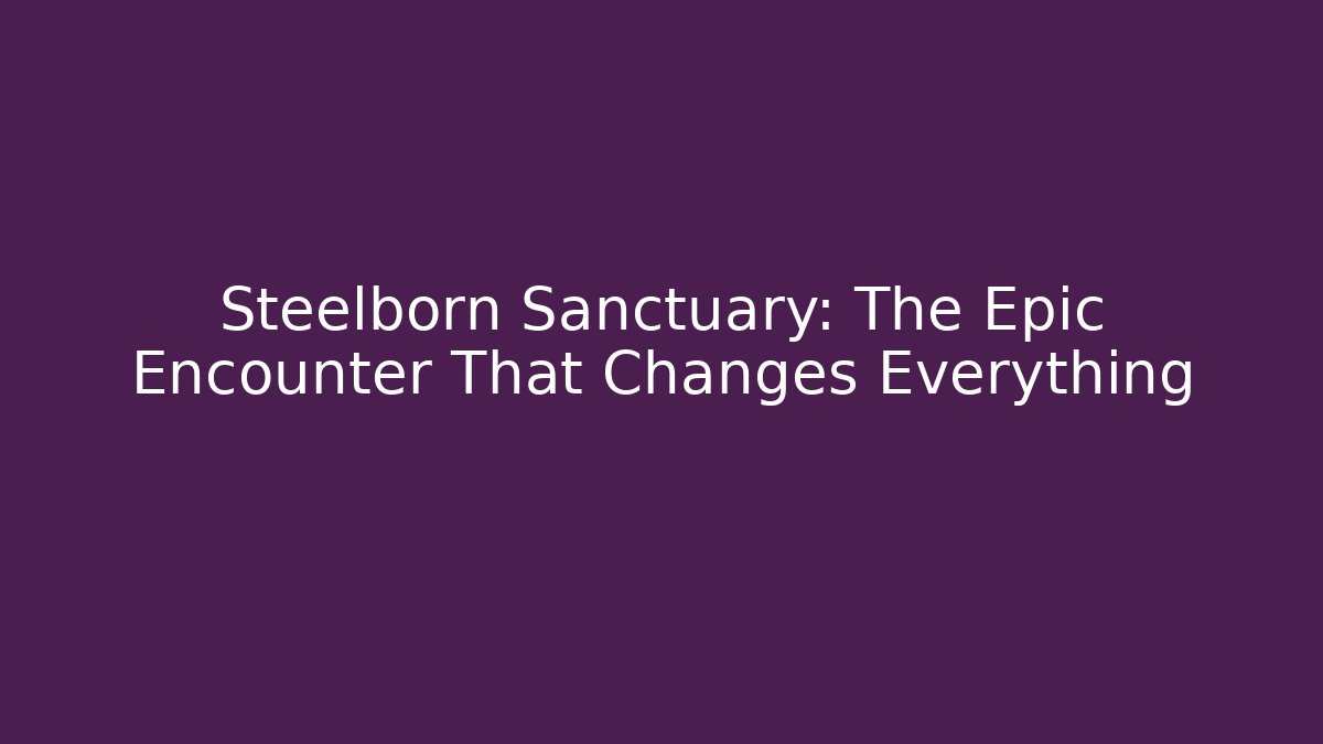 Steelborn Sanctuary: The Epic Encounter That Changes Everything
