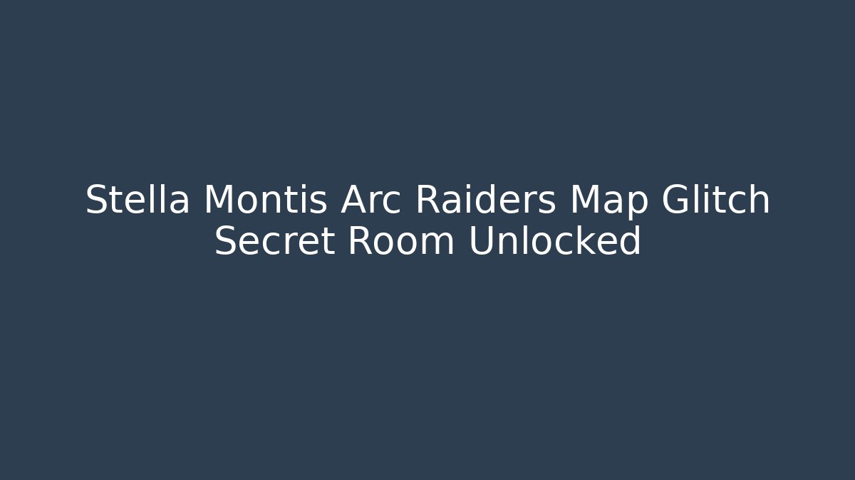 Stella Montis Arc Raiders Map Glitch Secret Room Unlocked